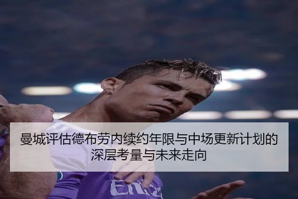 曼城评估德布劳内续约年限与中场更新计划的深层考量与未来走向