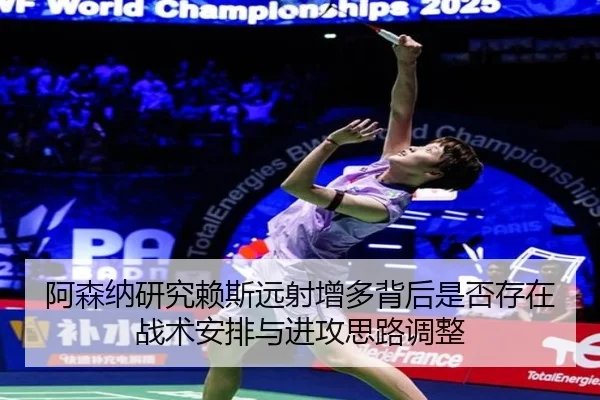 阿森纳研究赖斯远射增多背后是否存在战术安排与进攻思路调整