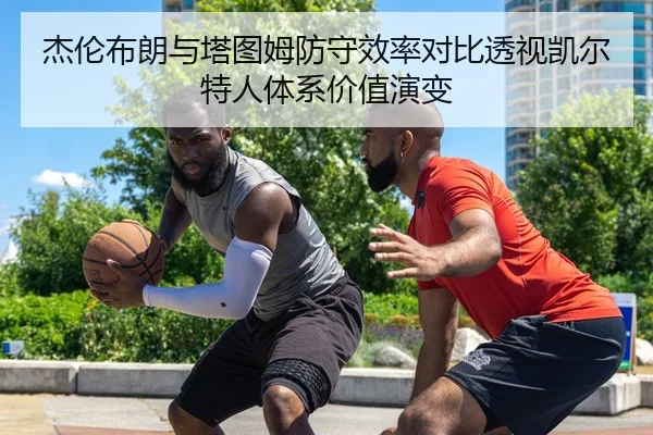 杰伦布朗与塔图姆防守效率对比透视凯尔特人体系价值演变