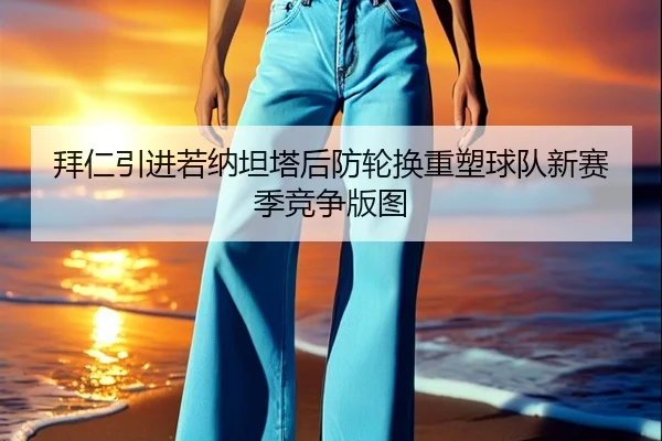 拜仁引进若纳坦塔后防轮换重塑球队新赛季竞争版图